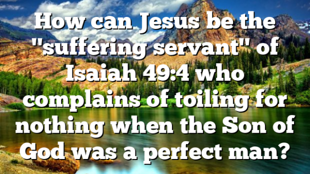 How Can Jesus Be The Suffering Servant Of Isaiah 49 4 Who Complains