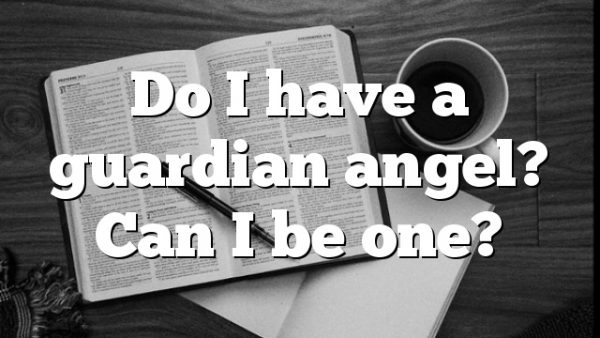 Do I have a guardian angel? Can I be one?