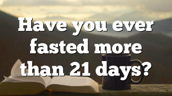 Have you ever fasted more than 21 days?