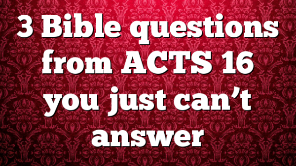 3 Bible questions from ACTS 16 you just can’t answer