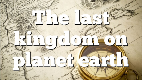 The last kingdom on planet earth