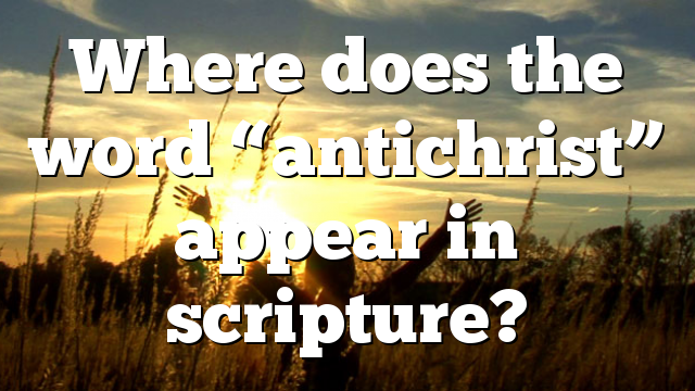 Where does the word “antichrist” appear in scripture?