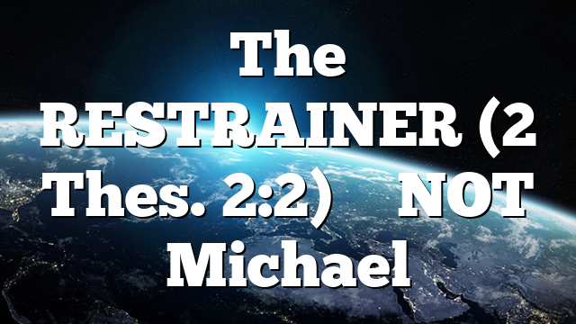 The RESTRAINER (2 Thes. 2:2) – NOT Michael