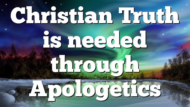 Christian Truth is needed through Apologetics | Pentecostal Theology