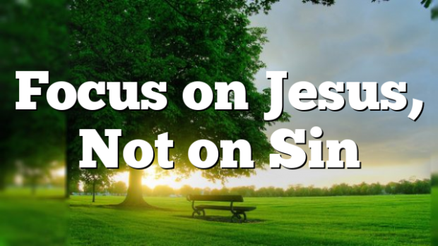 Focus on Jesus, Not on Sin | Pentecostal Theology