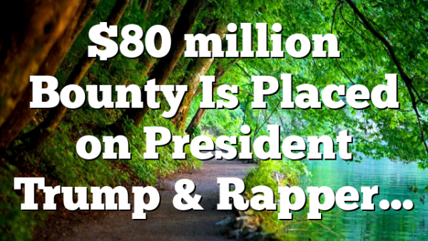 $80 million Bounty Is Placed on President Trump & Rapper…