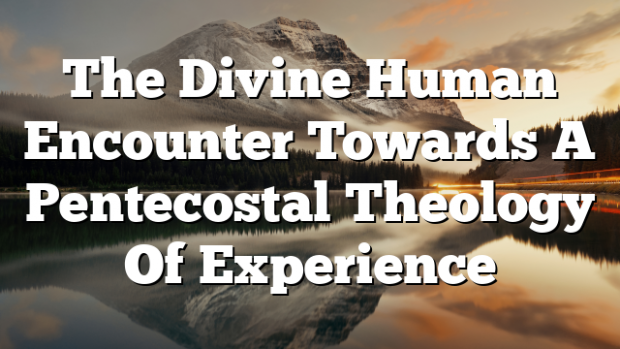 The Divine Human Encounter Towards A Pentecostal Theology Of Experience 