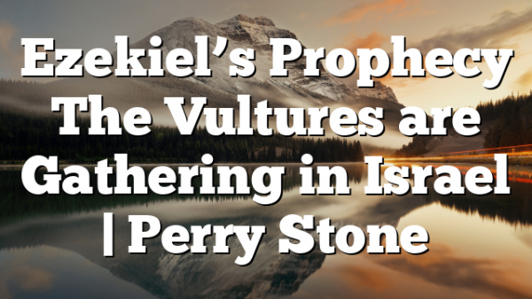 Ezekiel’s Prophecy The Vultures are Gathering in Israel | Perry Stone