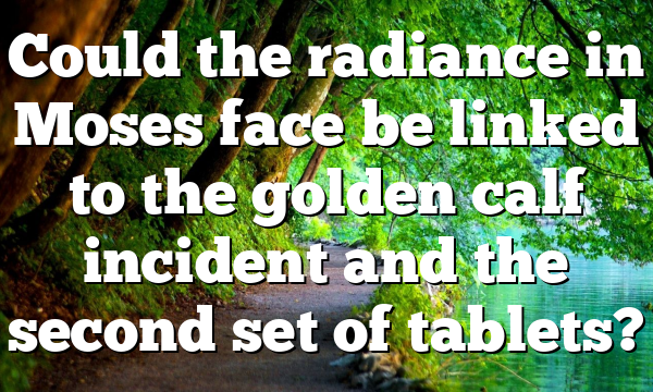 Could the radiance in Moses face be linked to the golden calf incident and the second set of tablets?