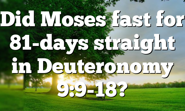 Did Moses fast for 81-days straight in Deuteronomy 9:9-18?