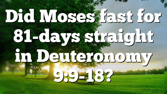 Did Moses fast for 81-days straight in Deuteronomy 9:9-18?