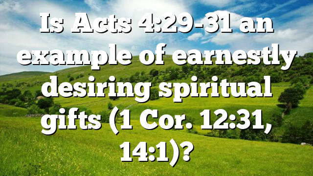 Is Acts 4:29-31 an example of earnestly desiring spiritual gifts (1 Cor. 12:31, 14:1)?