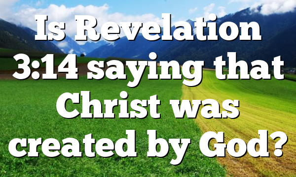 Is Revelation 3:14 saying that Christ was created by God?