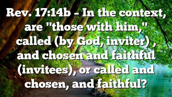 Rev. 17:14b – In the context, are "those with him," called (by God, inviter) , and chosen and faithful (invitees), or called and chosen, and faithful?