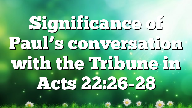 Significance of Paul’s conversation with the Tribune in Acts 22:26-28