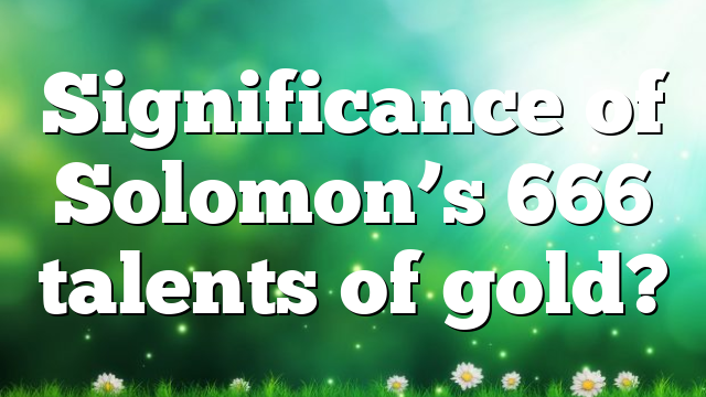 Significance of Solomon’s 666 talents of gold?