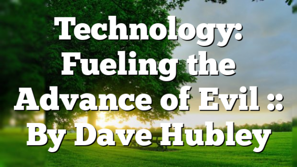 Technology: Fueling the Advance of Evil :: By Dave Hubley