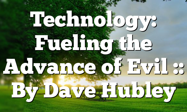 Technology: Fueling the Advance of Evil :: By Dave Hubley