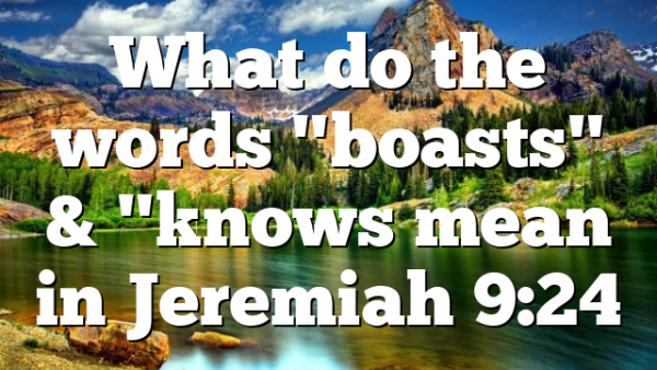 What do the words "boasts" & "knows mean in Jeremiah 9:24