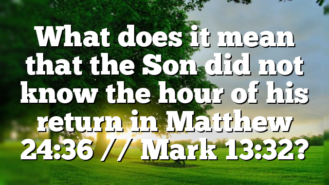 What does it mean that the Son did not know the hour of his return in Matthew 24:36 // Mark 13:32?