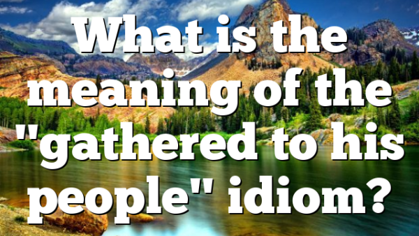 What is the meaning of the "gathered to his people" idiom?