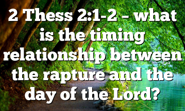 2 Thess 2:1-2 – what is the timing relationship between the rapture and the day of the Lord?