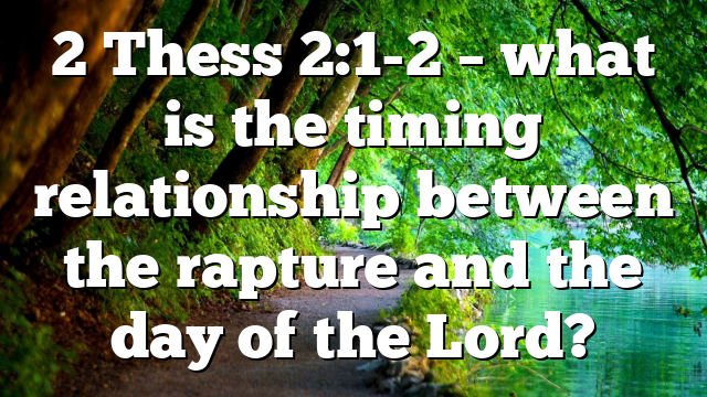 2 Thess 2:1-2 – what is the timing relationship between the rapture and the day of the Lord?