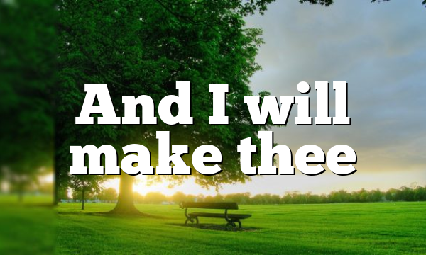 And I will make thee