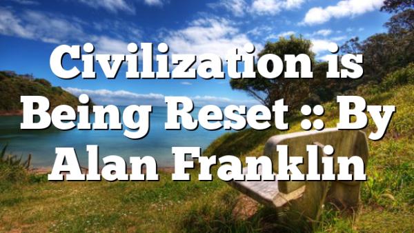 Civilization is Being Reset :: By Alan Franklin