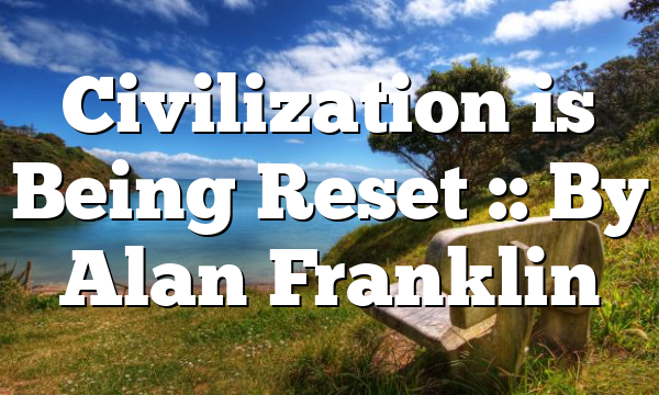 Civilization is Being Reset :: By Alan Franklin