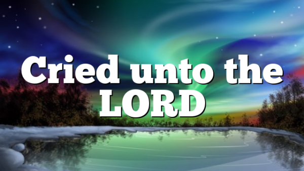 Cried unto the LORD