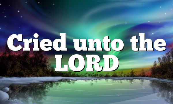 Cried unto the LORD