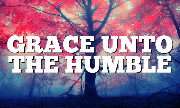 GRACE UNTO THE HUMBLE