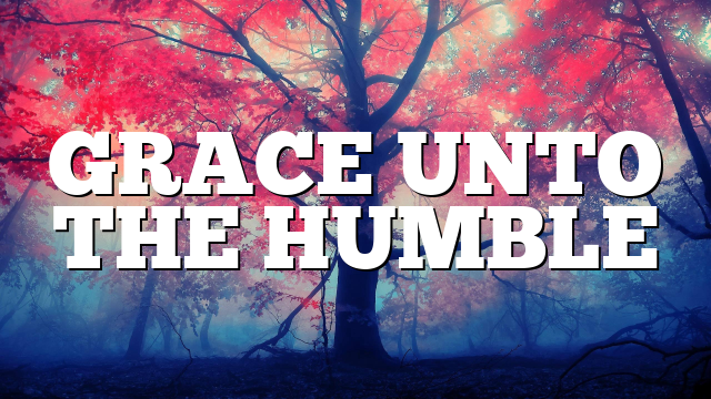 GRACE UNTO THE HUMBLE