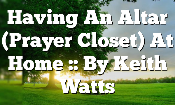 Having An Altar (Prayer Closet) At Home :: By Keith Watts