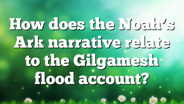 How does the Noah’s Ark narrative relate to the Gilgamesh flood account?