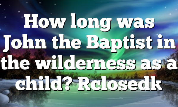 How long was John the Baptist in the wilderness as a child? [closed]