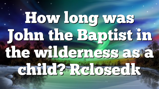 How long was John the Baptist in the wilderness as a child? [closed]