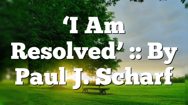 ‘I Am Resolved’ :: By Paul J. Scharf