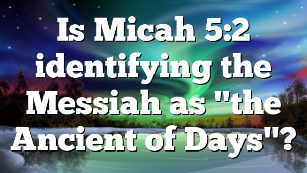 Is Micah 5:2 identifying the Messiah as "the Ancient of Days"?