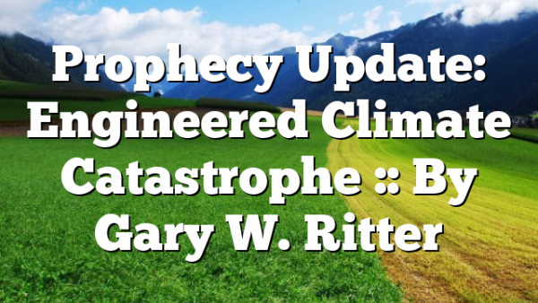 Prophecy Update: Engineered Climate Catastrophe :: By Gary W. Ritter