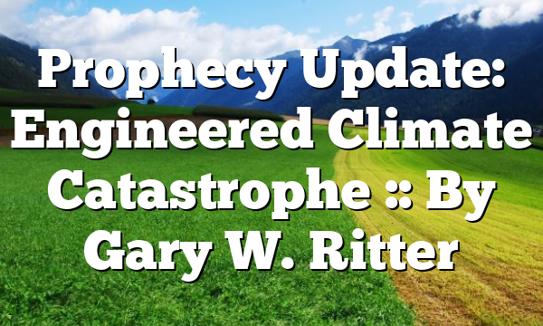 Prophecy Update: Engineered Climate Catastrophe :: By Gary W. Ritter