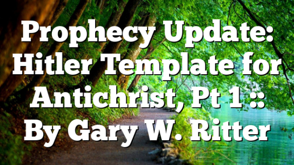 Prophecy Update: Hitler Template for Antichrist, Pt 1 :: By Gary W. Ritter