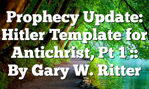 Prophecy Update: Hitler Template for Antichrist, Pt 1 :: By Gary W. Ritter