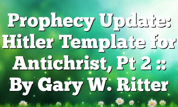 Prophecy Update: Hitler Template for Antichrist, Pt 2 :: By Gary W. Ritter