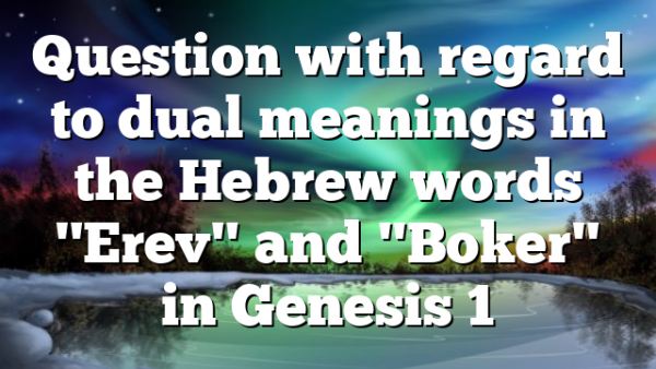 Question with regard to dual meanings in the Hebrew words "Erev" and "Boker" in Genesis 1