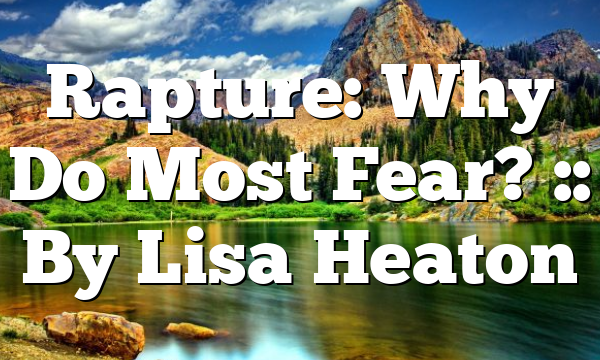 Rapture: Why Do Most Fear? :: By Lisa Heaton