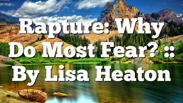 Rapture: Why Do Most Fear? :: By Lisa Heaton