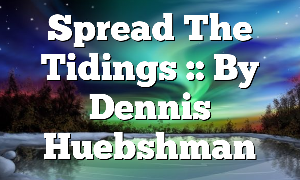 Spread The Tidings :: By Dennis Huebshman