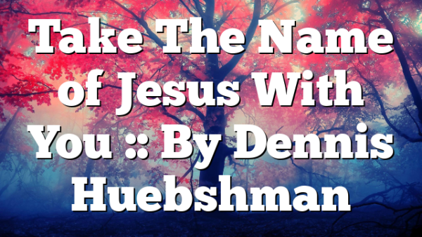 Take The Name of Jesus With You :: By Dennis Huebshman